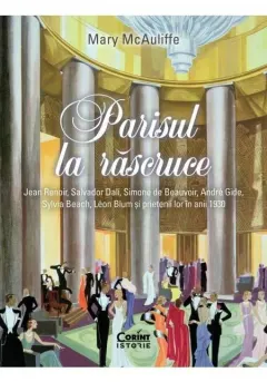 Coperta cărții Parisul la rascruce. Jean Renoir, Salvador Dali, Simone de Beauvoir, André Gide, Sylvia Beach, Léon Blum si prietenii lor in anii 1930