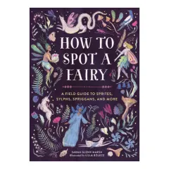 Coperta cărții How to spot a fairy: a field guide to sprites, sylphs, spriggans, and more