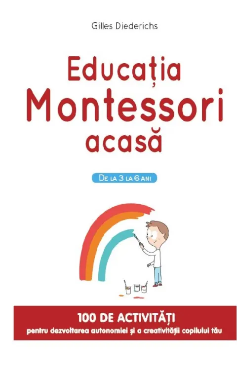 Coperta cărții Educatia Montessori acasa. De la 3 la 6 ani. 100 de activitati pentru dezvoltarea autonomiei si a creativitatii copilului tau