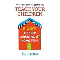 Coperta cărții The Book You Read to Teach Your Children : 8 Ways to Keep Learning at Home Fun