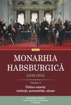 Coperta cărții Monarhia Habsburgică (1848-1918) (vol. V): Politica externă: instituții, personalități, alianțe