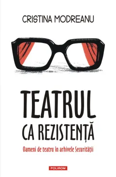 Coperta cărții Teatrul ca rezistență. Oameni de teatru în arhivele Securității
