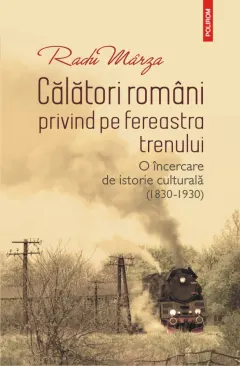 Coperta cărții Călători români privind pe fereastra trenului. O încercare de istorie culturală (1830-1930)