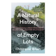 Coperta cărții A natural history of empty lots: field notes from urban edgelands, back alleys, and other wild places
