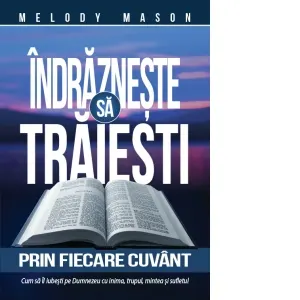 Coperta cărții Indrazneste sa traiesti prin fiecare cuvant. Cum sa il iubesti pe Dumnezeu cu inima, trupul, mintea si sufletul