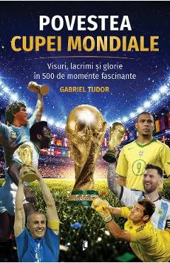 Coperta cărții Povestea Cupei Mondiale. Visuri, lacrimi si glorie in 500 de momente fascinante