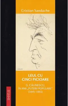 Coperta cărții Leul cu cinci picioare. G. Calinescu in anii Puterii populare (1945-1965)