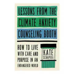 Coperta cărții Lessons from the climate anxiety counseling booth: how to live with care and purpose in an endangered world