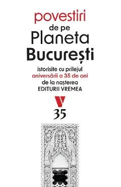 Coperta cărții Povestiri de pe Planeta Bucuresti. Istorisite cu prilejul aniversarii a 35 de ani de la nasterea Editurii Vremea