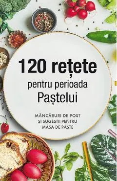 Coperta cărții 120 retete pentru perioada Pastelui. Mancaruri de post si sugestii pentru masa de Paste