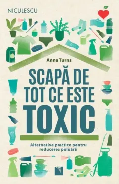 Coperta cărții Scapă de tot ce este toxic. Alternative practice pentru reducerea poluării