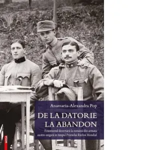 Coperta cărții De la datorie la abandon. Fenomenul dezertarii la romanii din armata austro‑ungara in timpul Primului Razboi Mondial