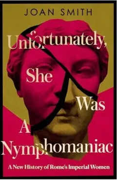Coperta cărții Unfortunately, She was a Nymphomaniac: A New History of Rome's Imperial Women