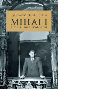 Coperta cărții Mihai I, ultimul rege al romanilor. Editia a III-a