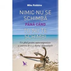 Coperta cărții Nimic nu se schimba pana cand tu nu te schimbi. Un ghid pentru autocompasiune si puterea de a-ti depasi obisnuintele