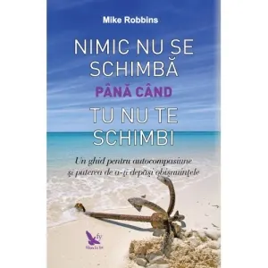 Coperta cărții Nimic nu se schimba pana cand tu nu te schimbi. Un ghid pentru autocompasiune si puterea de a-ti depasi obisnuintele