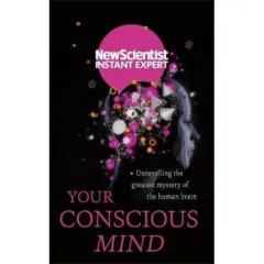 Coperta cărții Your Conscious Mind: Unravelling the greatest mystery of the human brain (by New Scientist Instant Expert)