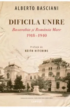 Coperta cărții Dificila Unire. Basarabia și România Mare. 1918-1940