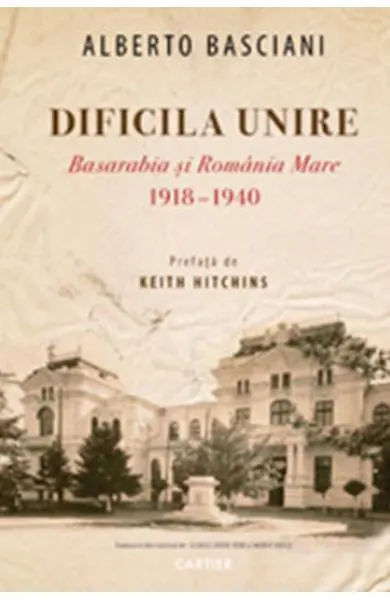 Coperta cărții Dificila Unire. Basarabia și România Mare. 1918-1940