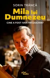 Coperta cărții Mila lui Dumnezeu. Cine a fost Ivan Patzaichin?