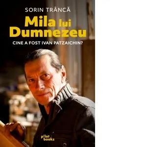 Coperta cărții Mila lui Dumnezeu. Cine a fost Ivan Patzaichin?