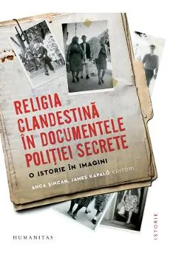 Coperta cărții Religia clandestina in documentele politiei secrete. O istorie in imagini - Anca Sincan, James Kapalo