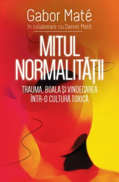 Coperta cărții Mitul normalității. Trauma, boala și vindecarea într-o cultură toxică