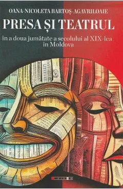 Coperta cărții Presa si teatrul in a doua jumatate a secolului al XIX-lea in Moldova - Oana-Nicoleta Bartos-Agavriloaie