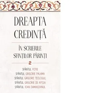 Coperta cărții Dreapta credinta in scrierile Sfintilor Parinti. Volumul 2. Sfantul Ioan Damaschin, Sfantul Grigorie de Nazianz (Teologul), Sfantul Grigorie de Nyssa, Sfantul Fotie al Constantinopolului, Sfantul Grigorie Palama