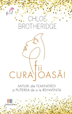 Coperta cărții Fii curajoasa! Mituri ale feminitatii si puterea de a le reinventa