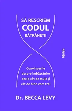 Coperta cărții Să rescriem codul bătrâneții.. Convingerile despre îmbătrânire decid cât de mult și cât de bine vom trăi - Becca Levy