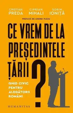Coperta cărții Ce vrem de la presedintele tarii? Ghid civic pentru alegatorii romani - Cristian Preda, Ciprian Mihali, Sorin Ionita