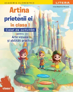 Coperta cărții Academia Elementrix. Artina si prietenii ei in clasa I. Caiet de activitati pentru arte vizuale si abilitati practice. Clasa I