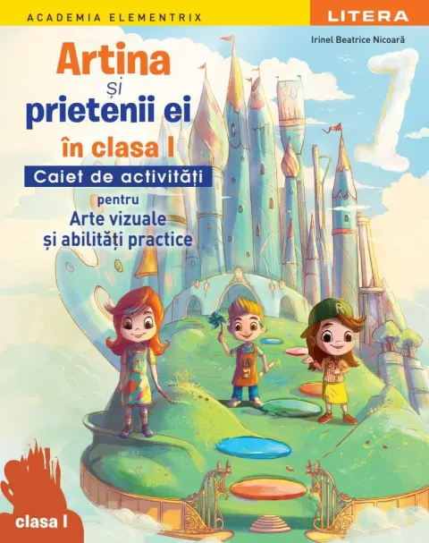 Coperta cărții Academia Elementrix. Artina si prietenii ei in clasa I. Caiet de activitati pentru arte vizuale si abilitati practice. Clasa I