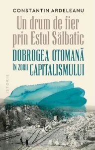 Coperta cărții Un drum de fier prin Estul Salbatic. Dobrogea otomana in zorii capitalismului