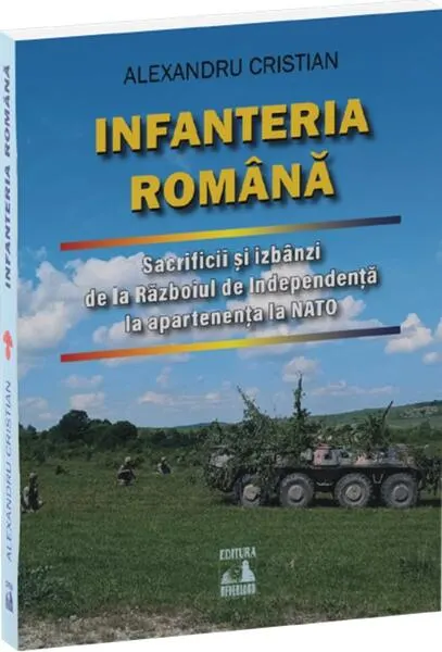 Coperta cărții Infanteria romana. Sacrificii si izbanzi de la Razboiul de Independenta la apartenenta la NATO