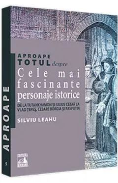 Coperta cărții Aproape totul despre cele mai fascinante personaje istorice