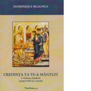 Coperta cărții CREDINTA TA TE-A MANTUIT - o viziune ortodoxa asupra bolii si a mortii