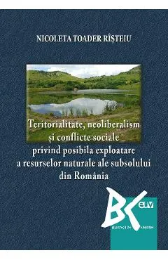 Coperta cărții Teritorialitate, neoliberalism si conflicte sociale privind posibila exploatare a resurselor naturale ale subsolului din Romania