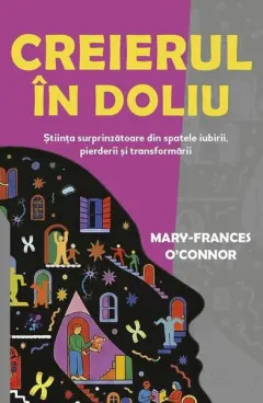 Coperta cărții Creierul in doliu. Stiinta surprinzatoare din spatele iubirii, pierderii si transformarii - Mary-Frances O'Connor