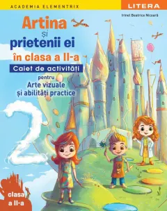 Coperta cărții Academia Elementrix. Artina si prietenii ei in clasa a II-a. Caiet de activitati pentru arte vizuale si abilitati practice. Clasa a II-a