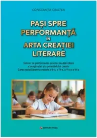 Coperta cărții Pasi spre performanta in arta creatiei literare. Tehnici de performanta, practici de dezvoltare a imaginatiei si a potentialului creativ. Carte de lectura pentru clasele a III-a, a IV-a, a V-a si a VI-a