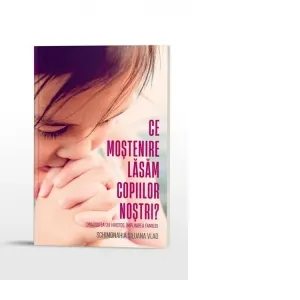 Coperta cărții Ce mostenire lasam copiilor nostri? Dragostea lui Hristos, implinirea familiei