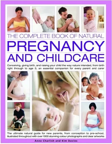 Coperta cărții The Complete Book of Natural Pregnancy and Childcare Conceiving, Giving Birth, and Raising Your Child the Way Nature Intended, from Birth to Age 5; an Essential Companion Guide for Every Parent and Carer
