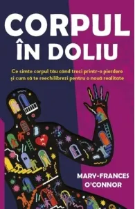 Coperta cărții Corpul in doliu. Ce simte corpul tau cand treci printr-o pierdere si cum sa te reechilibrezi pentru o noua realitate