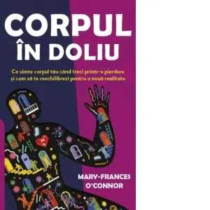 Coperta cărții Corpul in doliu. Ce simte corpul tau cand treci printr-o pierdere si cum sa te reechilibrezi pentru o noua realitate