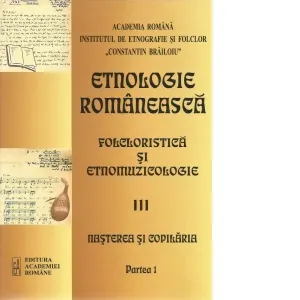 Coperta cărții Etnologie romaneasca. Partea III: Folcloristica si etnomuzicologie. Partea 1: Nasterea si copilaria