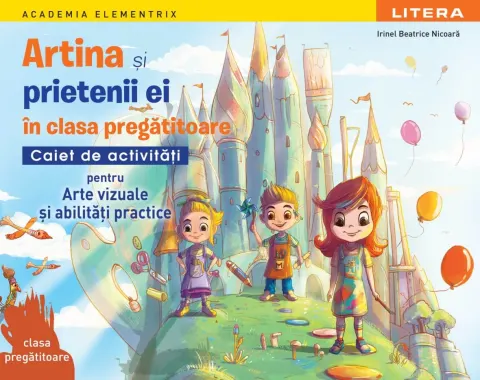 Coperta cărții Academia Elementrix. Artina si prietenii ei in clasa pregatitoare. Caiet de activitati pentru arte vizuale si abilitati practice. Clasa pregatitoare