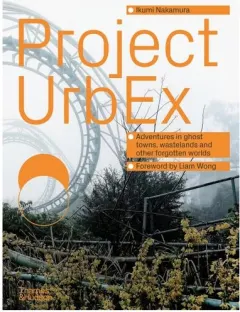 Coperta cărții Project UrbEx Adventures in Ghost Towns, Wastelands and Other Forgotten Worlds