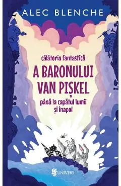 Coperta cărții Calatoria fantastica a Baronului Van Piskel pana la capatul lumii si inapoi - Alec Blenche